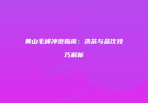 黄山毛峰冲泡指南：洗茶与品饮技巧解析