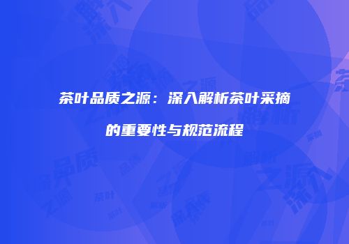 茶叶品质之源：深入解析茶叶采摘的重要性与规范流程