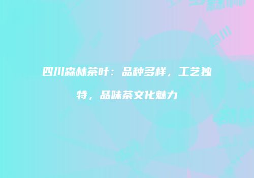 四川森林茶叶：品种多样，工艺独特，品味茶文化魅力