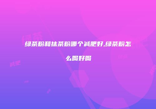 绿茶粉和抹茶粉哪个减肥好,绿茶粉怎么喝好喝