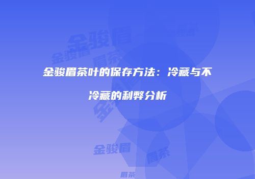 金骏眉茶叶的保存方法：冷藏与不冷藏的利弊分析