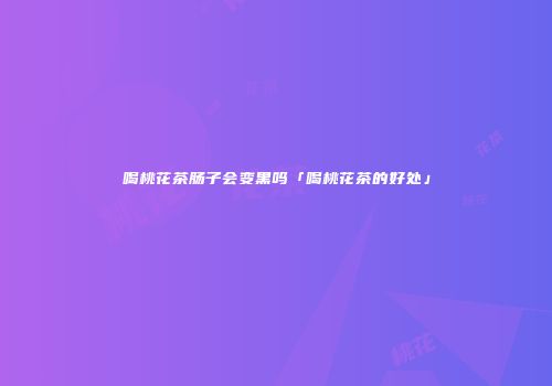 喝桃花茶肠子会变黑吗「喝桃花茶的好处」