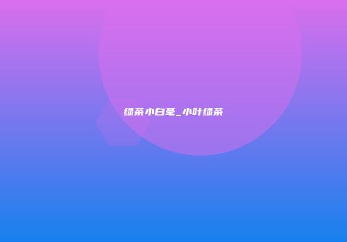 绿茶小白毫_小叶绿茶