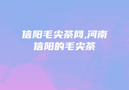 信阳毛尖茶网,河南信阳的毛尖茶
