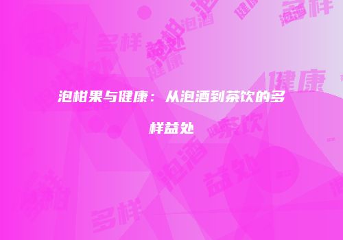 泡柑果与健康：从泡酒到茶饮的多样益处