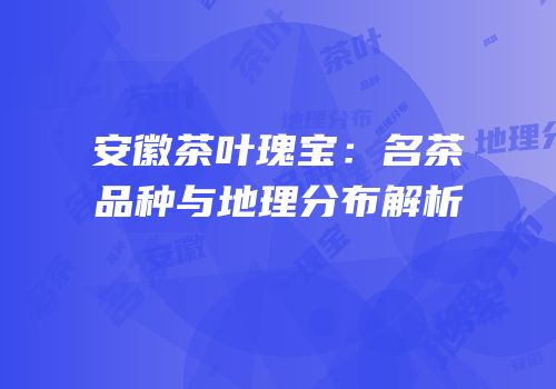 安徽茶叶瑰宝：名茶品种与地理分布解析