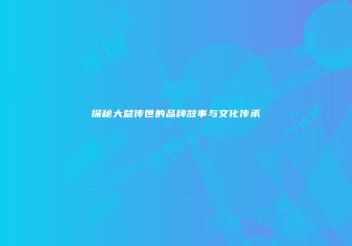 探秘大益传世的品牌故事与文化传承