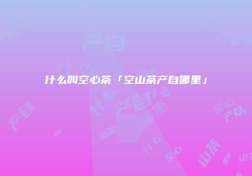什么叫空心茶「空山茶产自哪里」