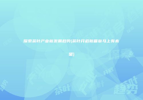 探索茶叶产业新发展趋势(茶叶开启新篇章马上有希望)