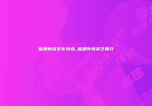 福建的茶文化特点_福建传统茶艺简介
