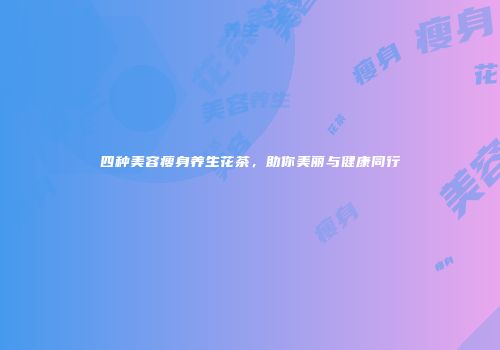 四种美容瘦身养生花茶，助你美丽与健康同行