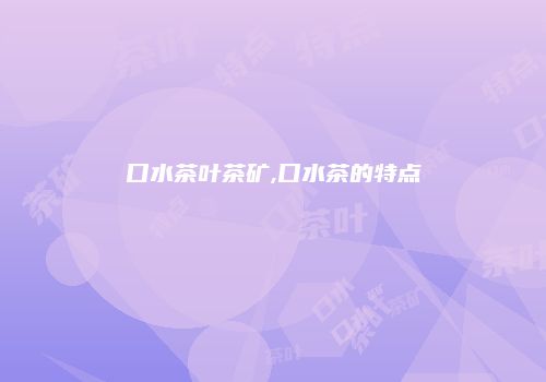 口水茶叶茶矿,口水茶的特点