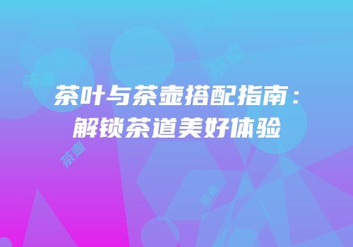 茶叶与茶壶搭配指南：解锁茶道美好体验
