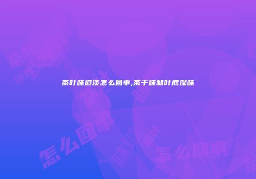 茶叶味道淡怎么回事,茶干味和叶底湿味