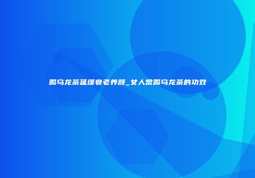 喝乌龙茶延缓衰老养颜_女人常喝乌龙茶的功效