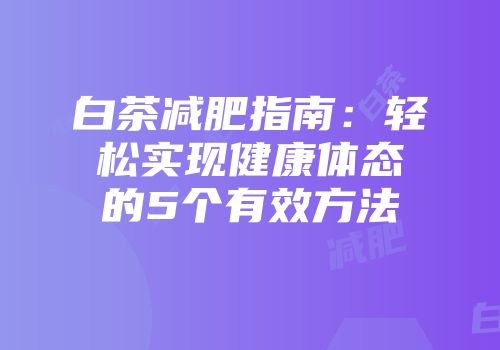 白茶减肥指南：轻松实现健康体态的5个有效方法