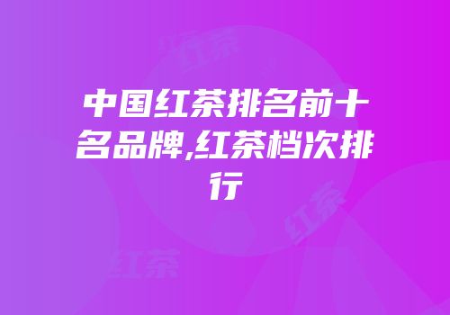 中国红茶排名前十名品牌,红茶档次排行