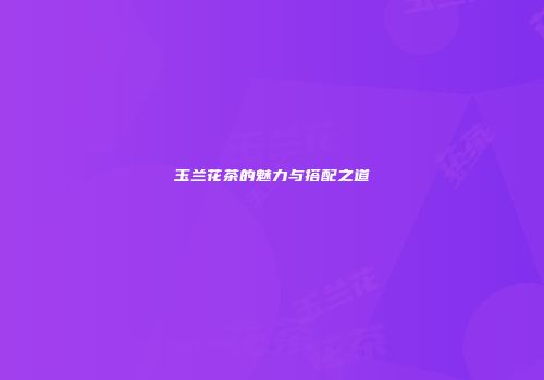 玉兰花茶的魅力与搭配之道