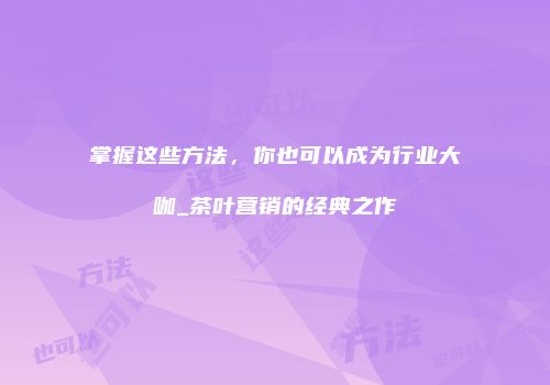 掌握这些方法，你也可以成为行业大咖_茶叶营销的经典之作
