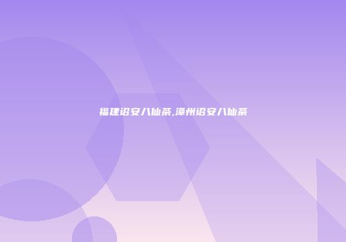 福建诏安八仙茶,漳州诏安八仙茶
