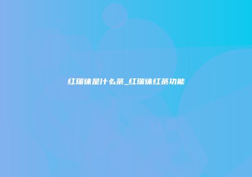 红瑞徕是什么茶_红瑞徕红茶功能