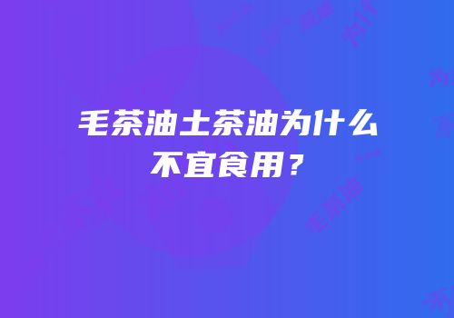 毛茶油土茶油为什么不宜食用？