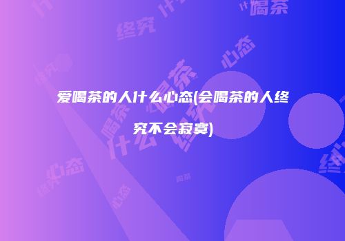 爱喝茶的人什么心态(会喝茶的人终究不会寂寞)