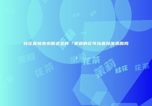 桂花直接泡水喝会怎样「茉莉的花可以直接泡水喝吗」