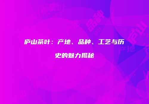 庐山茶叶：产地、品种、工艺与历史的魅力揭秘