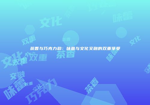 茶香与巧克力韵：味蕾与文化交融的双重享受