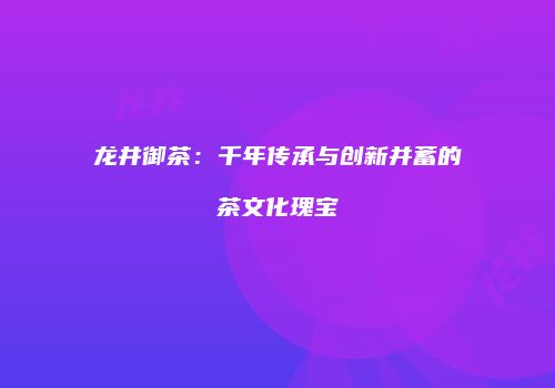 龙井御茶：千年传承与创新并蓄的茶文化瑰宝