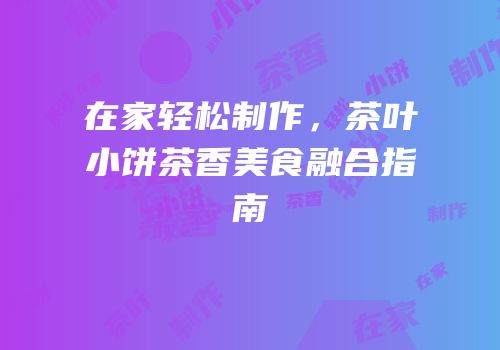 在家轻松制作，茶叶小饼茶香美食融合指南
