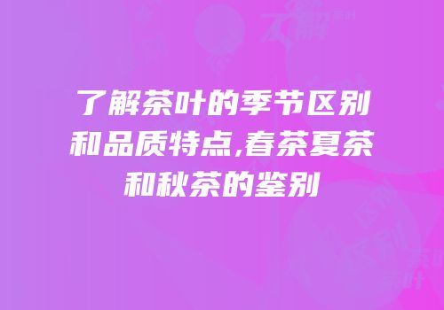了解茶叶的季节区别和品质特点,春茶夏茶和秋茶的鉴别