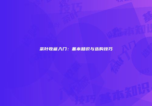 茶叶收藏入门：基本知识与选购技巧