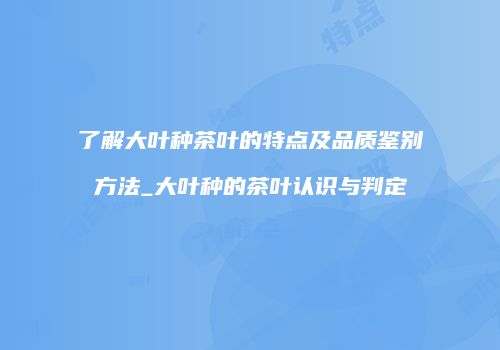 了解大叶种茶叶的特点及品质鉴别方法_大叶种的茶叶认识与判定