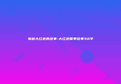 母树大红袍的故事-大红袍简单故事50字