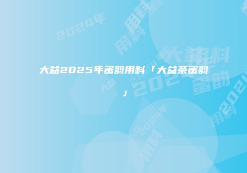 大益2025年蜜韵用料「大益茶蜜韵」