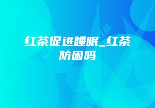 红茶促进睡眠_红茶防困吗