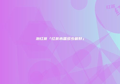 泡红茶「红茶水温多少最好」