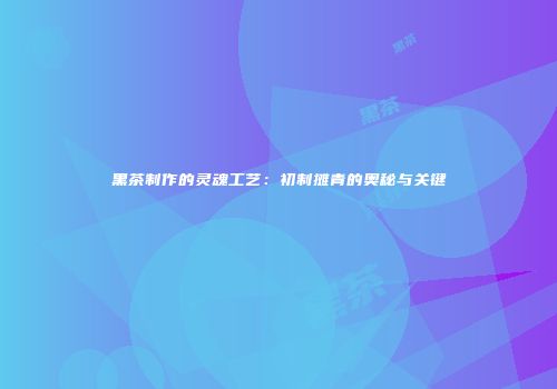 黑茶制作的灵魂工艺：初制摊青的奥秘与关键