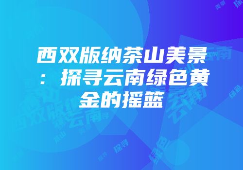 西双版纳茶山美景：探寻云南绿色黄金的摇篮