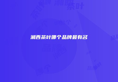 湘西茶叶哪个品牌最有名