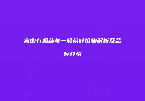 高山有机茶与一般茶叶价格解析及品种介绍