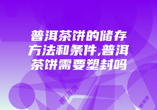 普洱茶饼的储存方法和条件,普洱茶饼需要塑封吗