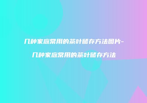 几种家庭常用的茶叶储存方法图片-几种家庭常用的茶叶储存方法