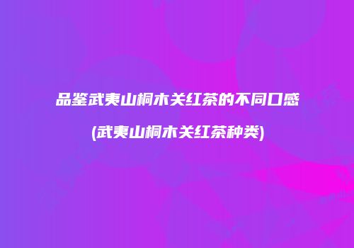 品鉴武夷山桐木关红茶的不同口感(武夷山桐木关红茶种类)