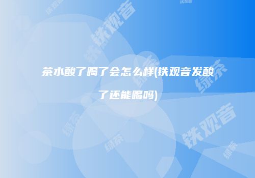 茶水酸了喝了会怎么样(铁观音发酸了还能喝吗)