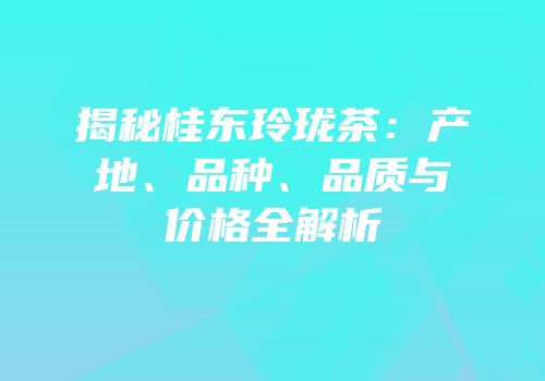 揭秘桂东玲珑茶：产地、品种、品质与价格全解析