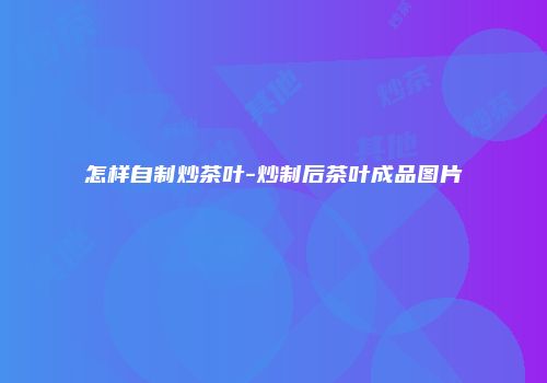 怎样自制炒茶叶-炒制后茶叶成品图片
