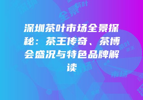 深圳茶叶市场全景探秘：茶王传奇、茶博会盛况与特色品牌解读
